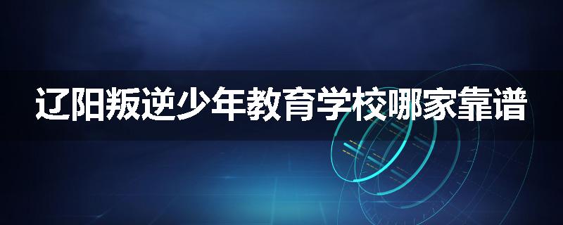 辽阳叛逆少年教育学校哪家靠谱