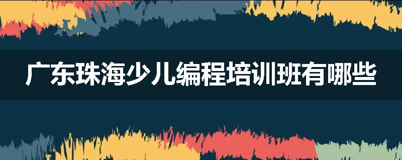 广东珠海少儿编程培训班有哪些