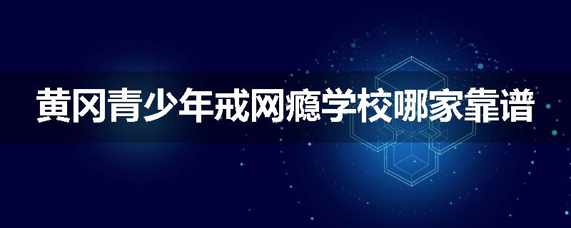 黄冈青少年戒网瘾学校哪家靠谱