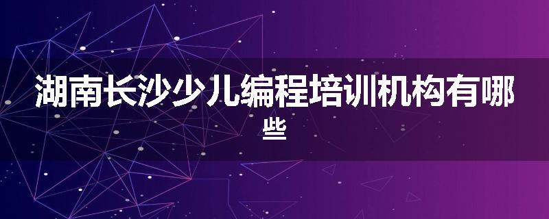 湖南长沙少儿编程培训机构有哪些