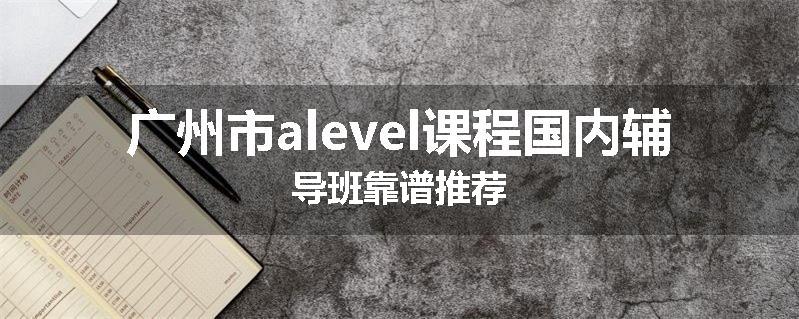 广州市alevel课程国内辅导班靠谱推荐