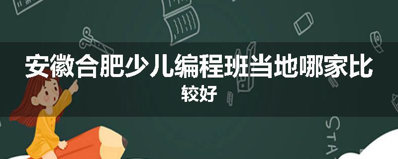 安徽合肥少儿编程班当地哪家比较好