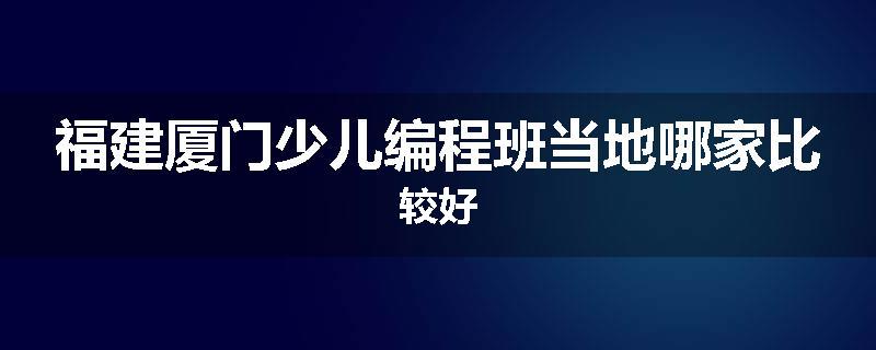 福建厦门少儿编程班当地哪家比较好