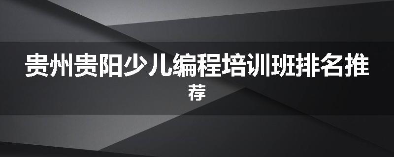 贵州贵阳少儿编程培训班排名推荐