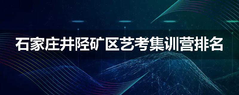石家庄井陉矿区艺考集训营排名