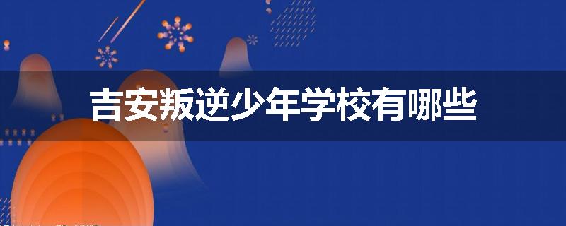 吉安叛逆少年学校有哪些