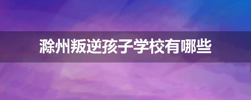 滁州叛逆孩子学校有哪些