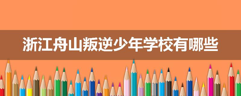 浙江舟山叛逆少年学校有哪些