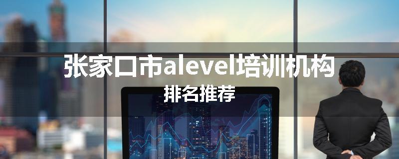 张家口市alevel培训机构排名推荐