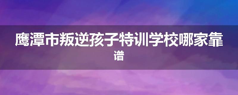 鹰潭市叛逆孩子特训学校哪家靠谱