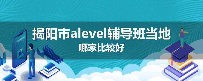 揭阳市alevel辅导班当地哪家比较好