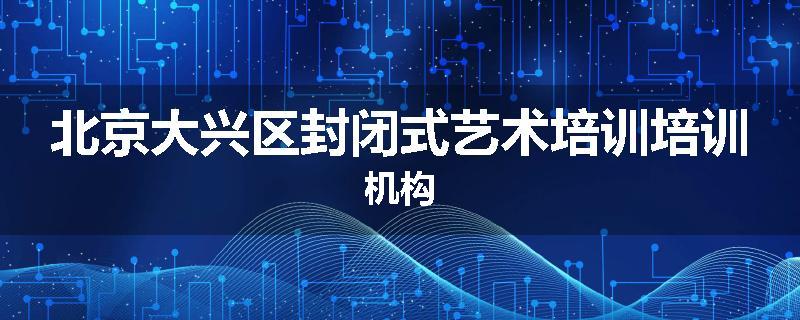 北京大兴区封闭式艺术培训培训机构