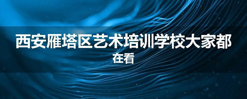 西安雁塔区艺术培训学校大家都在看