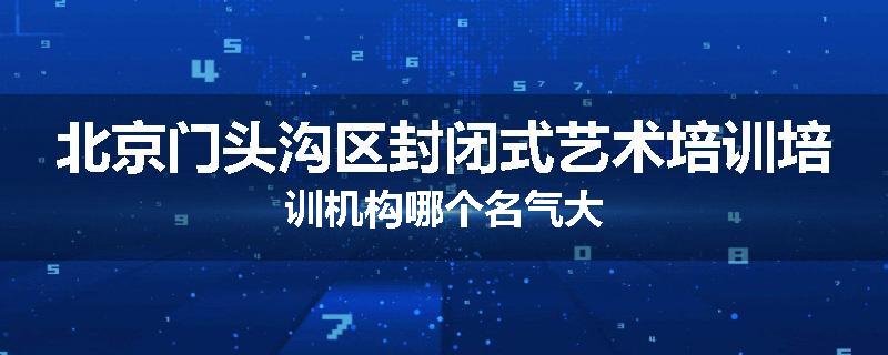 北京门头沟区封闭式艺术培训培训机构哪个名气大