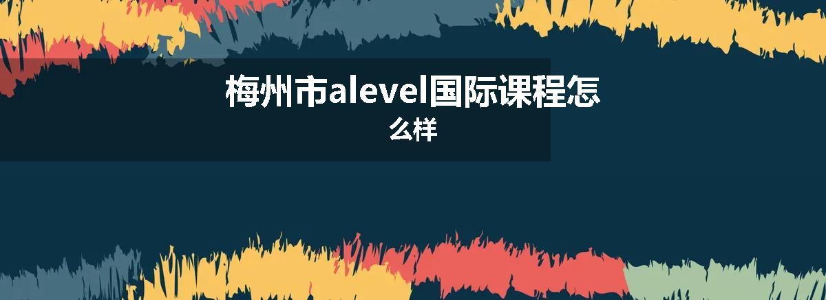 梅州市alevel国际课程怎么样