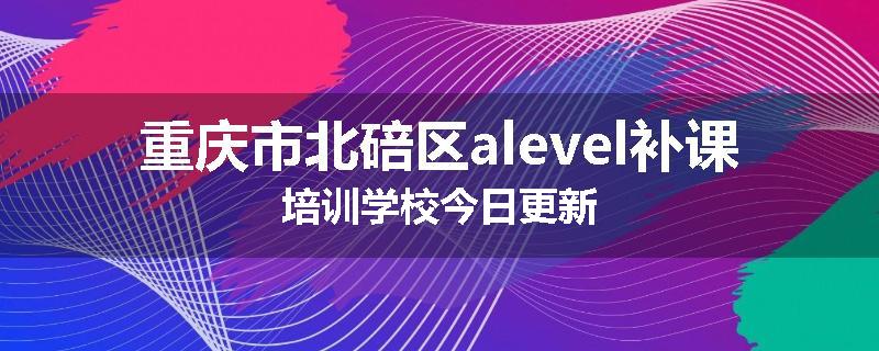 重庆市北碚区alevel补课培训学校今日更新