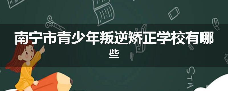 南宁市青少年叛逆矫正学校有哪些