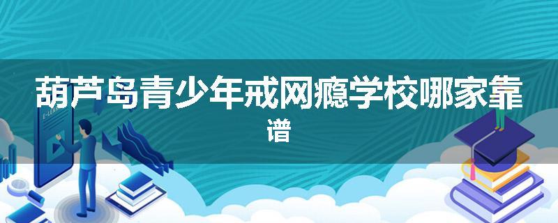 葫芦岛青少年戒网瘾学校哪家靠谱