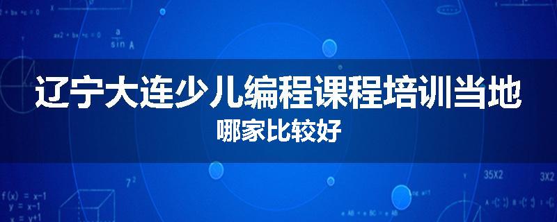 辽宁大连少儿编程课程培训当地哪家比较好