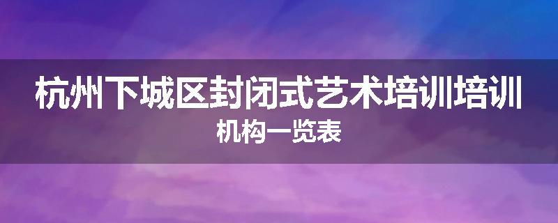 杭州下城区封闭式艺术培训培训机构一览表