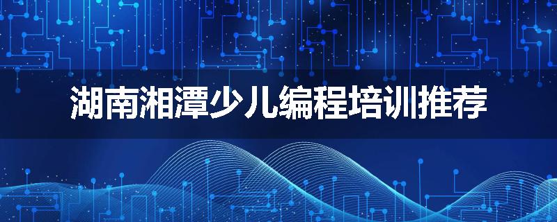 湖南湘潭少儿编程培训推荐