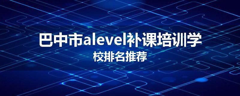 巴中市alevel补课培训学校排名推荐