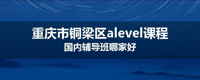 重庆市铜梁区alevel课程国内辅导班哪家好
