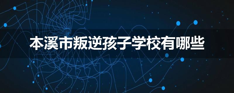 本溪市叛逆孩子学校有哪些