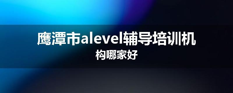 鹰潭市alevel辅导培训机构哪家好