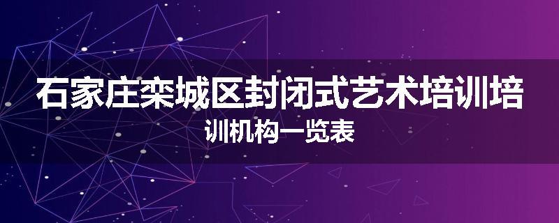 石家庄栾城区封闭式艺术培训培训机构一览表