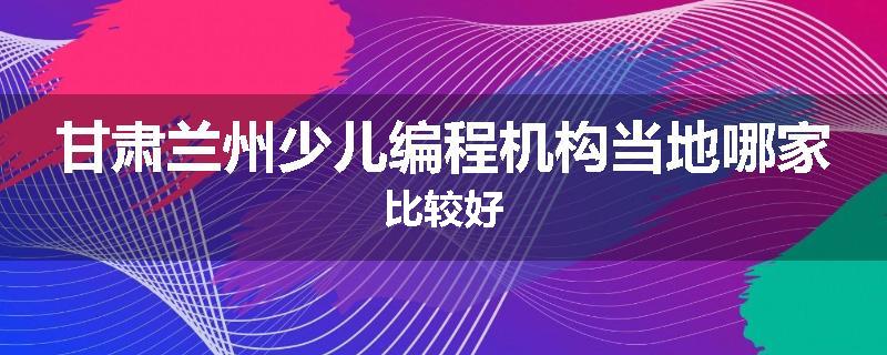 甘肃兰州少儿编程机构当地哪家比较好
