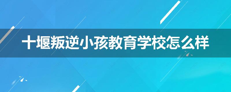 十堰叛逆小孩教育学校怎么样