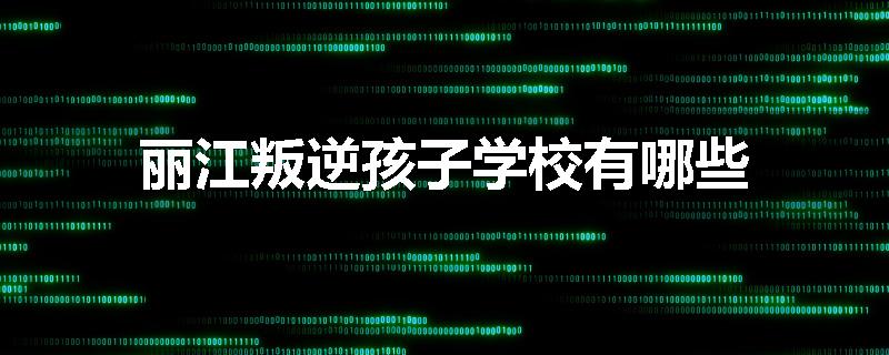 丽江叛逆孩子学校有哪些