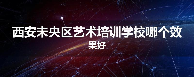 西安未央区艺术培训学校哪个效果好
