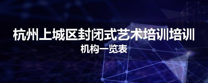 杭州上城区封闭式艺术培训培训机构一览表