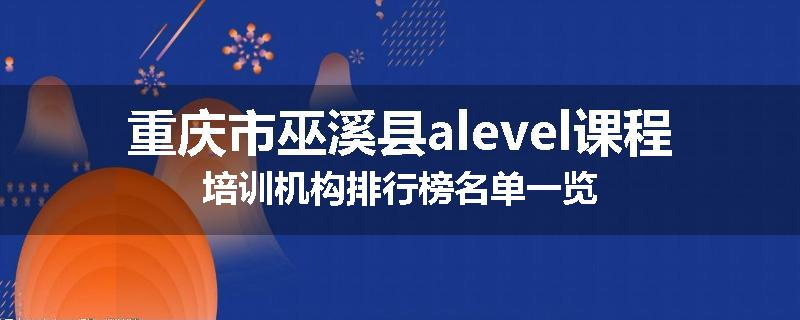 重庆市巫溪县alevel课程培训机构排行榜名单一览