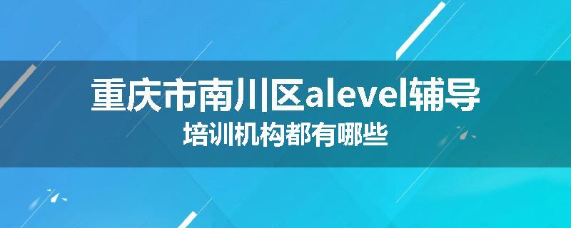 重庆市南川区alevel辅导培训机构都有哪些