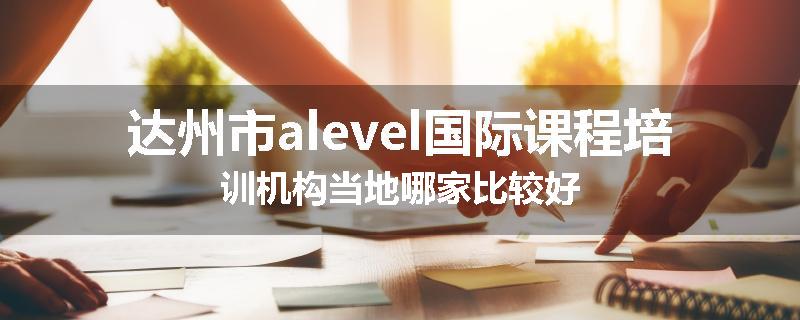 达州市alevel国际课程培训机构当地哪家比较好