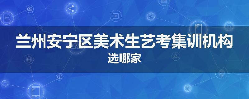 兰州安宁区美术生艺考集训机构选哪家