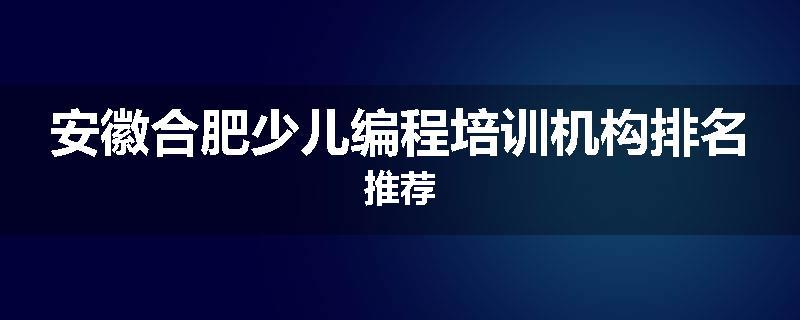 安徽合肥少儿编程培训机构排名推荐