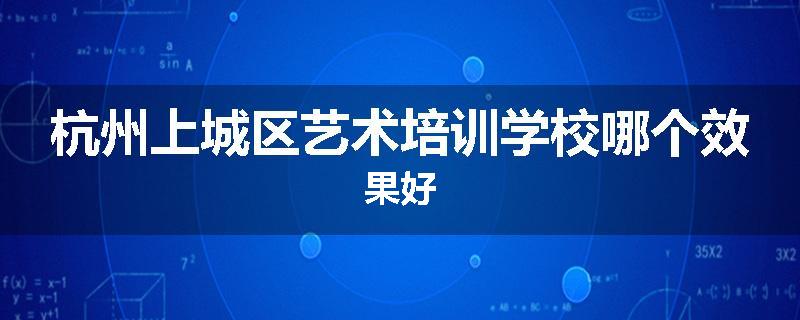 杭州上城区艺术培训学校哪个效果好