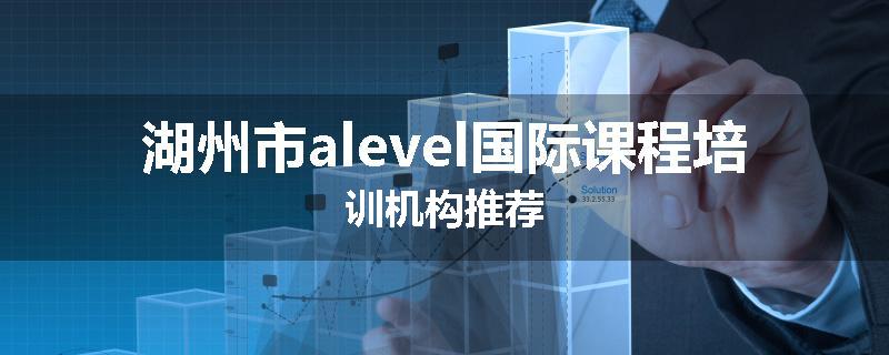 湖州市alevel国际课程培训机构推荐