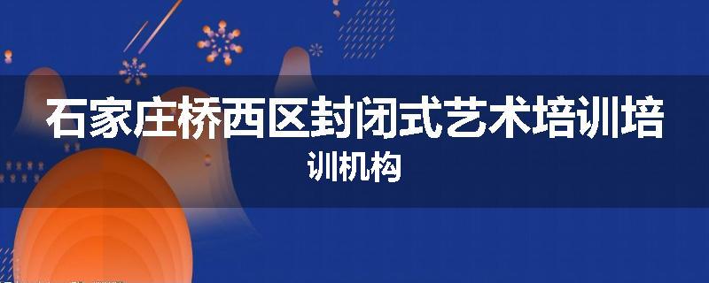 石家庄桥西区封闭式艺术培训培训机构