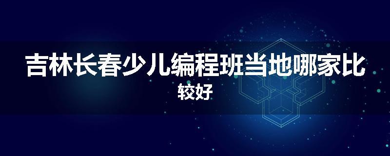 吉林长春少儿编程班当地哪家比较好
