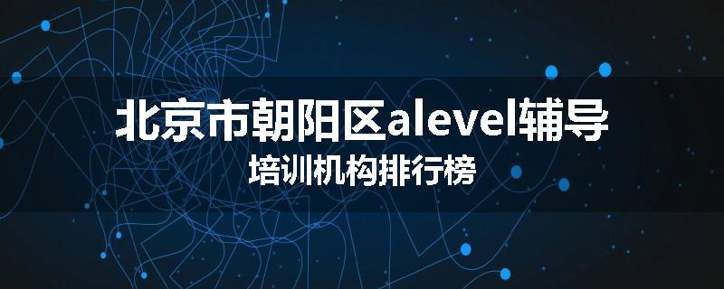 北京市朝阳区alevel辅导培训机构排行榜