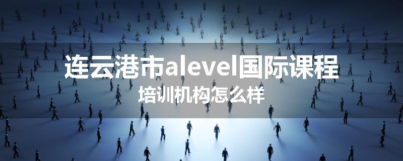 连云港市alevel国际课程培训机构怎么样