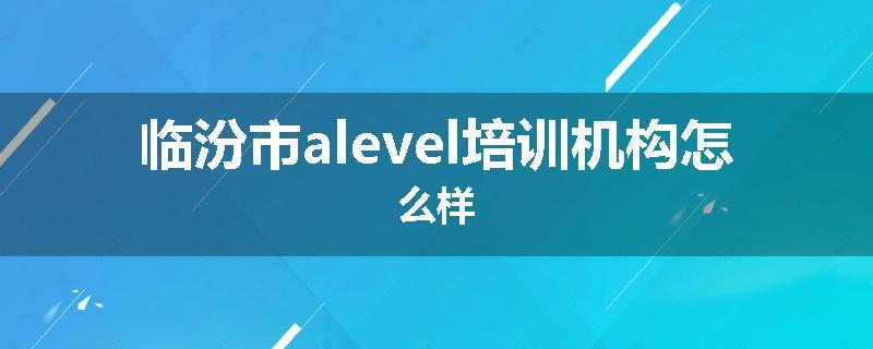 临汾市alevel培训机构怎么样
