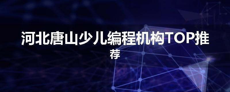 河北唐山少儿编程机构TOP推荐