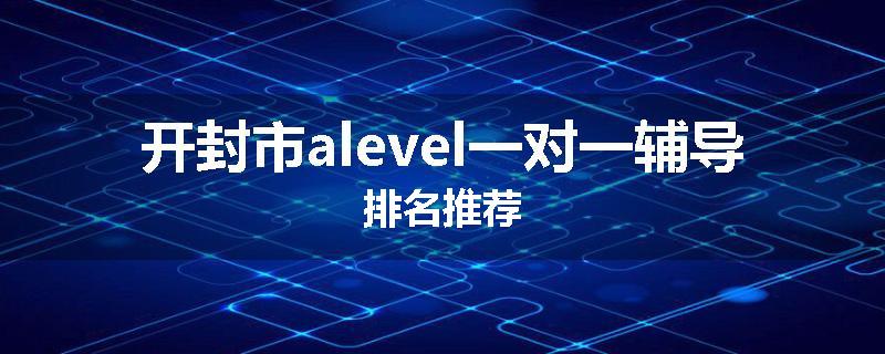 开封市alevel一对一辅导排名推荐