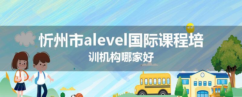 忻州市alevel国际课程培训机构哪家好